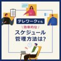 ​​効率的なスケジュール管理方法は？テレワークでもOKなおすすめツールを紹介