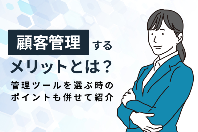 顧客管理をするメリットとは？顧客管理ツールを選ぶ時のポイントも併せてご紹介